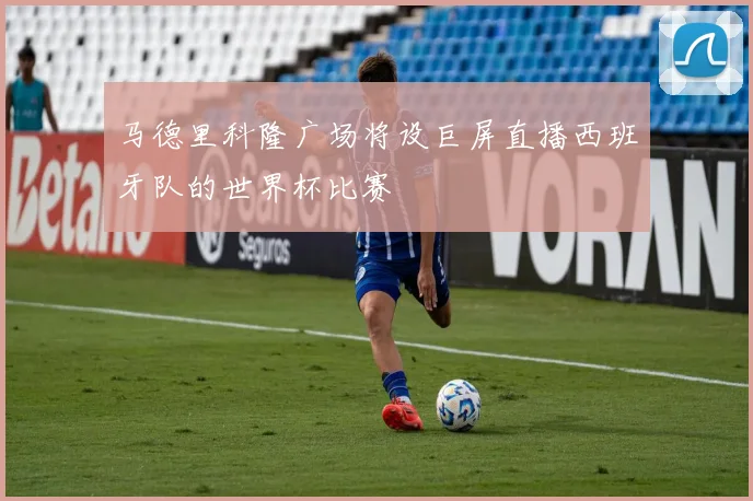 马德里科隆广场将设巨屏直播西班牙队的世界杯比赛