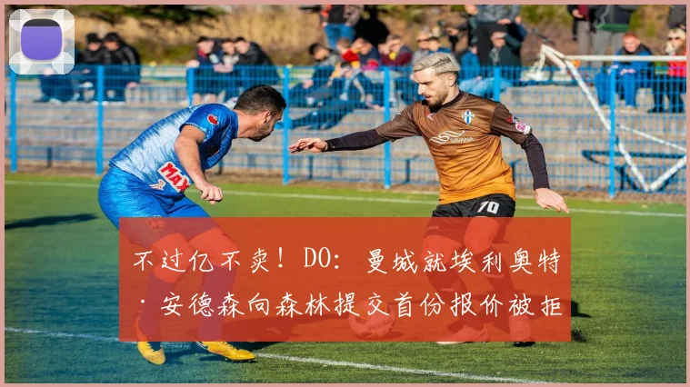 不过亿不卖！DO：曼城就埃利奥特·安德森向森林提交首份报价被拒